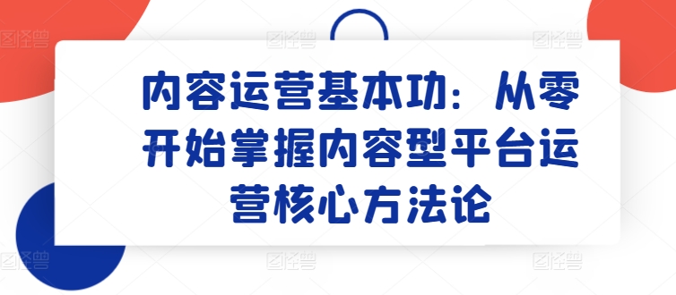 内容运营基本功：从零开始掌握内容型平台运营核心方法论-搞钱社