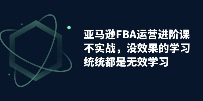 亚马逊-FBA运营进阶课，不实战，没效果的学习，统统都是无效学习-搞钱社