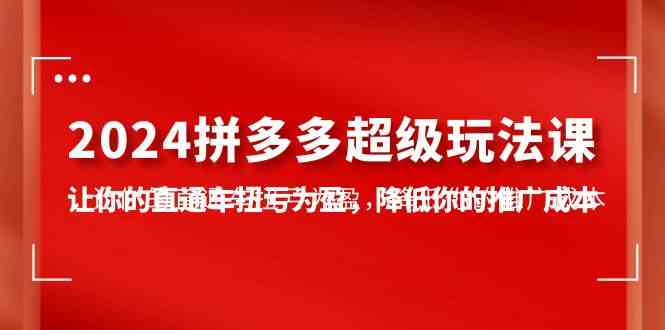 （10036期）2024拼多多-超级玩法课，让你的直通车扭亏为盈，降低你的推广成本-7节课-搞钱社