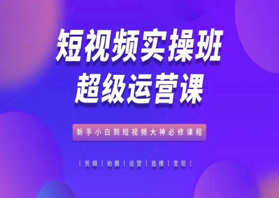 短视频实操班超级运营课，新手小白到短视频大神必修课程-搞钱社