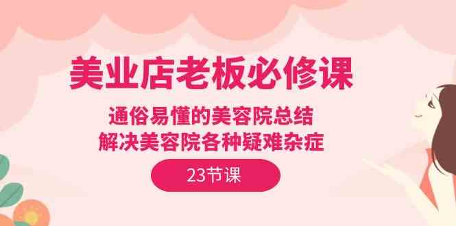 （9986期）美业店老板必修课：通俗易懂的美容院总结，解决美容院各种疑难杂症（23节）-搞钱社