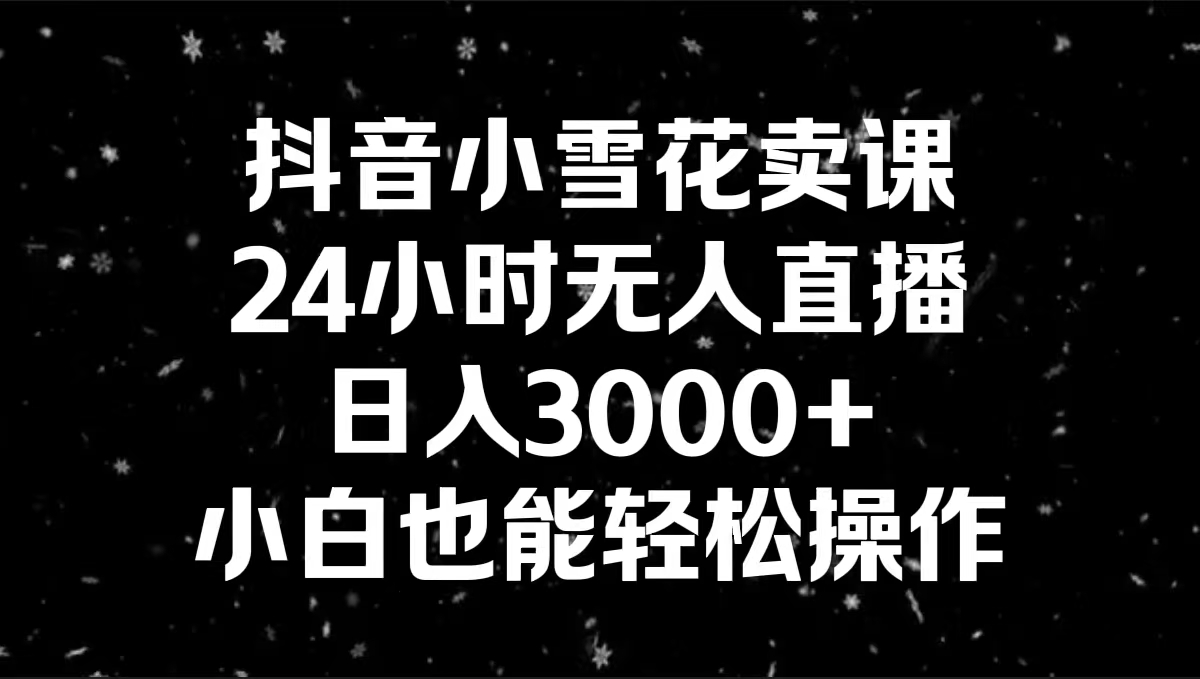 抖音小雪花卖课，24小时无人直播，日入3000+，小白也能轻松操作-搞钱社