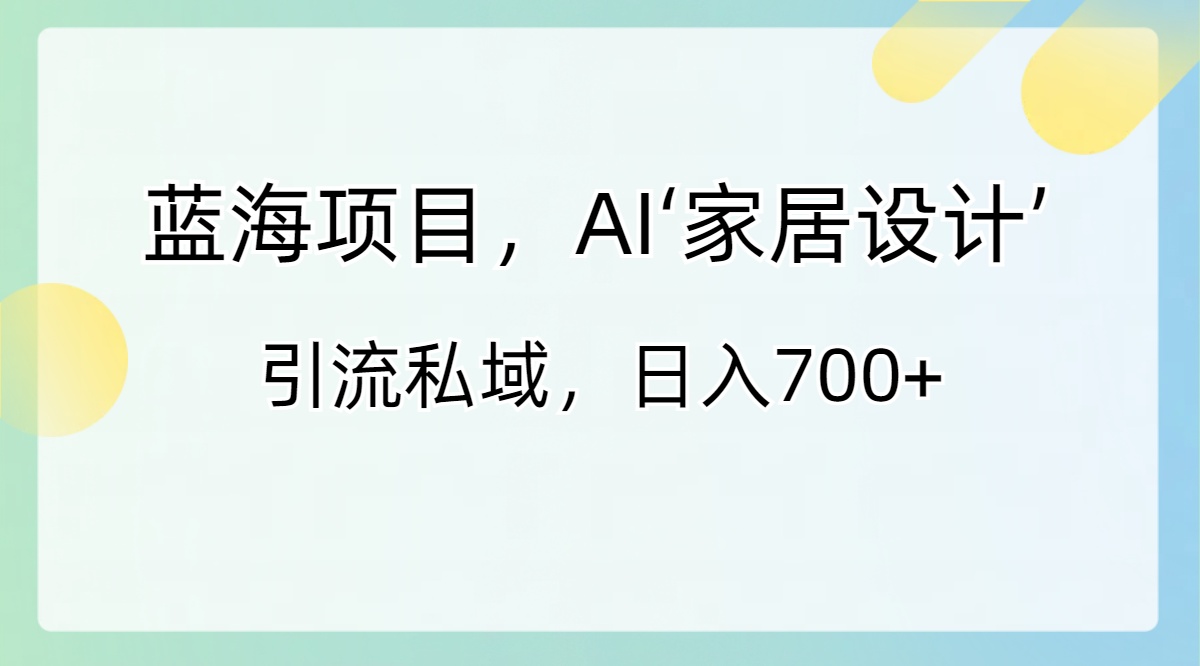 蓝海项目，AI‘家居设计’ 引流私域，日入700+-搞钱社