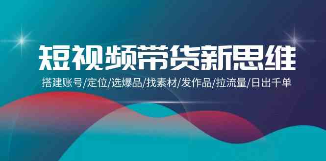 （9837期）短视频带货新思维：搭建账号/定位/选爆品/找素材/发作品/拉流量/日出千单-搞钱社