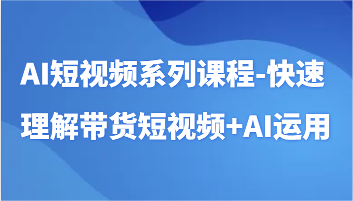 AI短视频系列课程-快速理解带货短视频+AI工具短视频运用-搞钱社