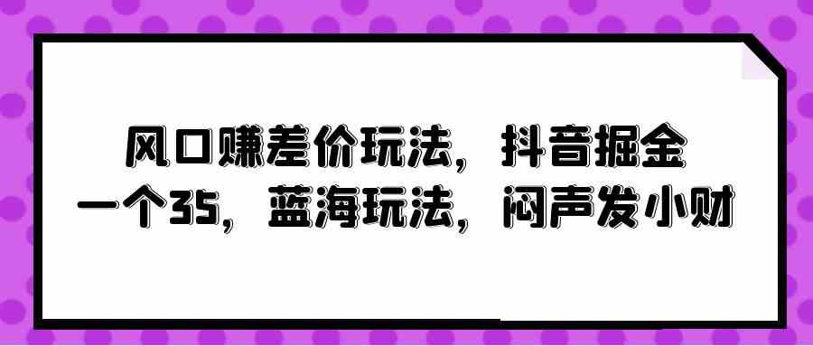 （10022期）风口赚差价玩法，抖音掘金，一个35，蓝海玩法，闷声发小财-搞钱社