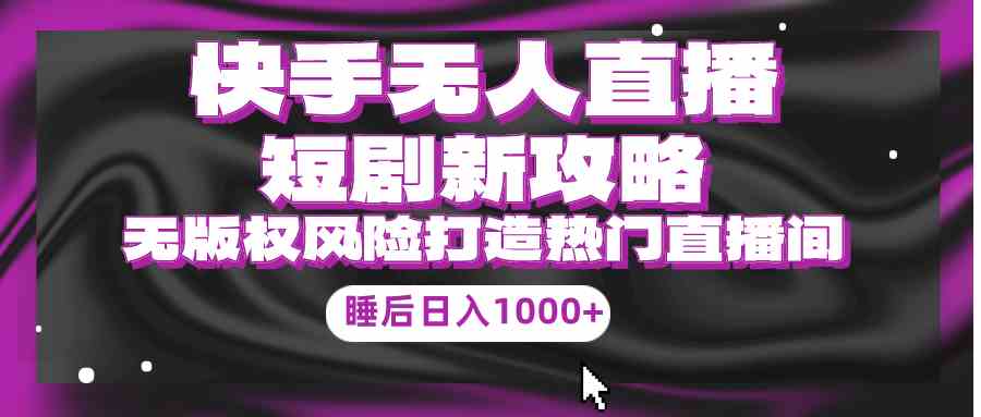 （9918期）快手无人直播短剧新攻略，合规无版权风险，打造热门直播间，睡后日入1000+-搞钱社