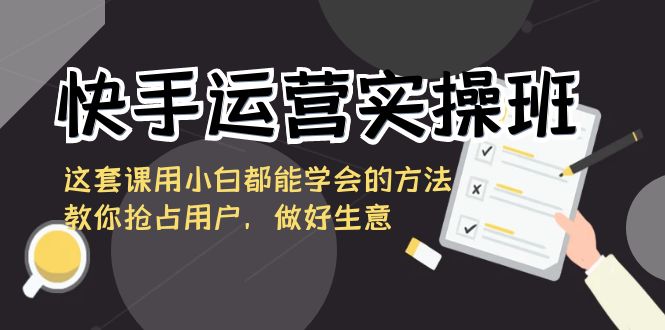 快手运营实操班，这套课用小白都能学会的方法教你抢占用户，做好生意-搞钱社