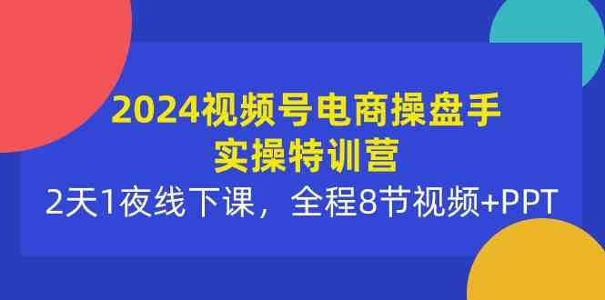 （10156期）2024视频号电商操盘手实操特训营：2天1夜线下课，全程8节视频+PPT-搞钱社