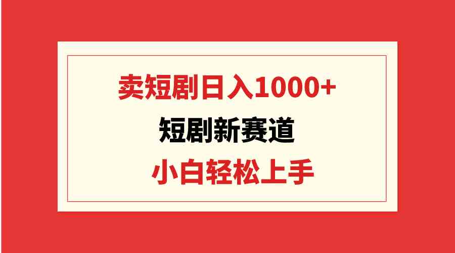 （9467期）短剧新赛道：卖短剧日入1000+，小白轻松上手，可批量-搞钱社