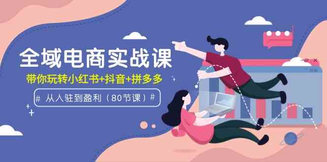 （9529期）全域电商实战课：从入驻到盈利，带你玩转小红书+抖音+拼多多（80节课）-搞钱社