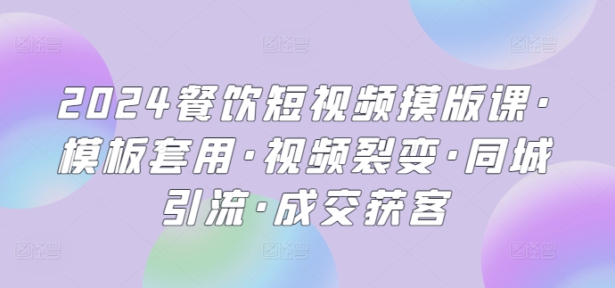 2024餐饮短视频摸版课·模板套用·视频裂变·同城引流·成交获客-搞钱社