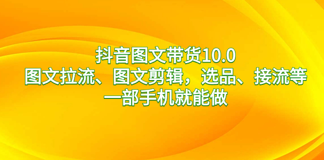 抖音图文带货10.0，图文拉流、图文剪辑，选品、接流等，一部手机就能做-搞钱社