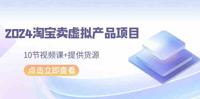 （9191期）2024淘宝卖虚拟产品项目，10节视频课+提供货源-搞钱社