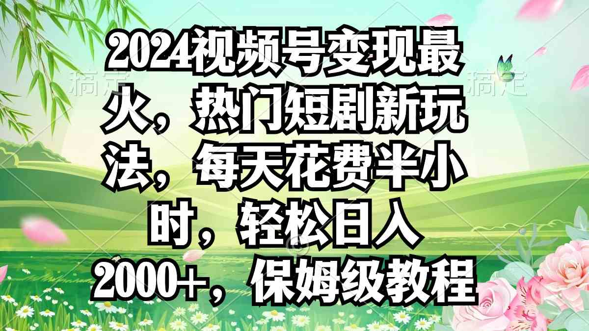 （9161期）2024视频号变现最火，热门短剧新玩法，每天花费半小时，轻松日入2000+，…-搞钱社