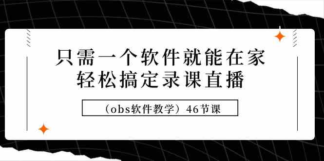 （9336期）只需一个软件就能在家轻松搞定录课直播（obs软件教学）46节课-搞钱社