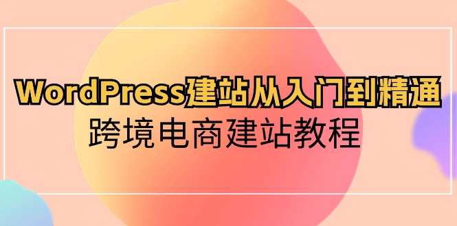 WordPress建站从入门到精通，跨境电商建站教程（60节课）-搞钱社