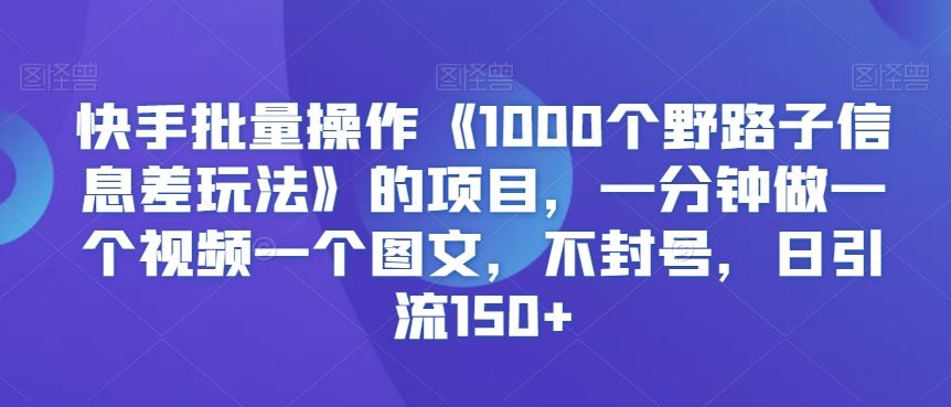 快手批量操作《1000个野路子信息差玩法》的项目，一分钟做一个视频一个图文，不封号，日引流150+【揭秘】-搞钱社