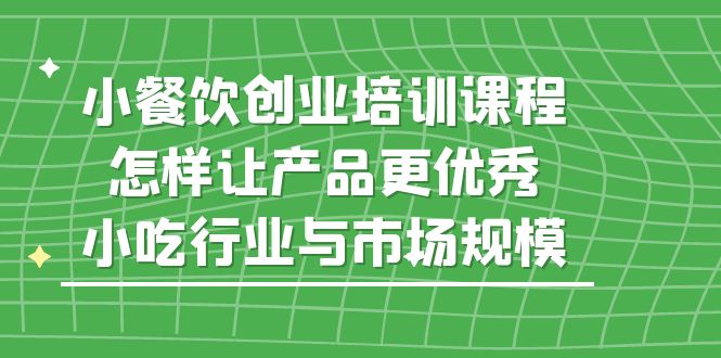 小餐饮创业培训课程，怎样让产品更优秀，小吃行业与市场规模-搞钱社