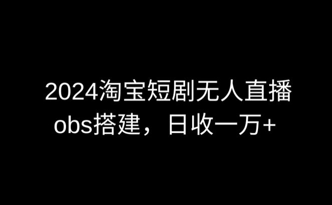 2024最新淘宝短剧无人直播，obs多窗口搭建，日收6000+-搞钱社