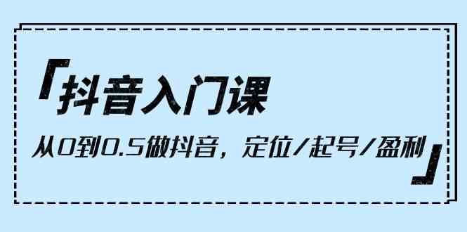 抖音入门课，从0到1做抖音，定位/起号/盈利（9节课）-搞钱社