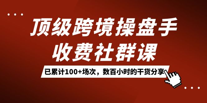 顶级跨境操盘手收费社群课：已累计100+场次，数百小时的干货分享！-搞钱社