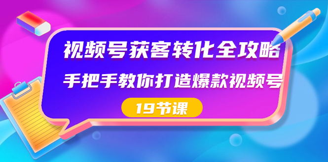 视频号-获客转化全攻略，手把手教你打造爆款视频号（19节课）-搞钱社