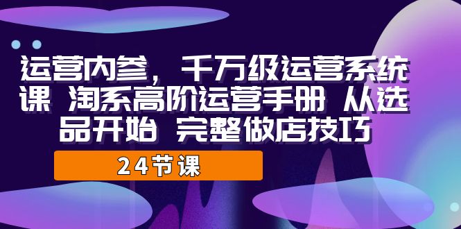 运营·内参 千万级·运营系统课 淘系高阶运营手册 从选品开始 完整做店技巧-搞钱社