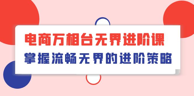 （10315期）电商 万相台无界进阶课，掌握流畅无界的进阶策略（41节课）-搞钱社