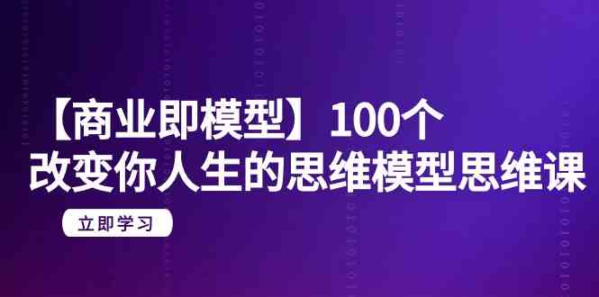 【商业即模型】100个改变你人生的思维模型思维课（20节课）-搞钱社