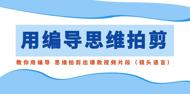 用编导的思维拍剪，教你用编导 思维拍剪出爆款视频片段（镜头语言）-搞钱社