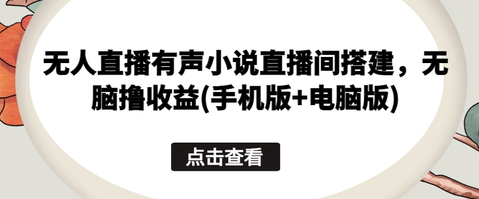 无人直播有声小说直播间搭建，无脑撸收益(手机版+电脑版)-搞钱社