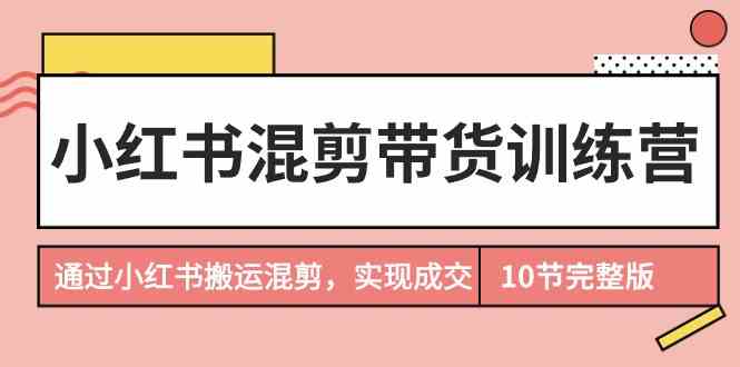 （9454期）小红书混剪带货训练营，通过小红书搬运混剪，实现成交（10节课完结版）-搞钱社