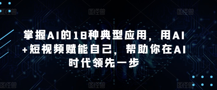 掌握AI的18种典型应用，用AI+短视频赋能自己，帮助你在AI时代领先一步-搞钱社