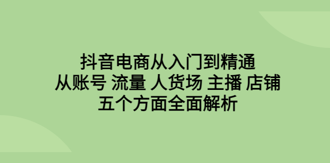 抖音电商从入门到精通，从账号 流量 人货场 主播 店铺五个方面全面解析-搞钱社