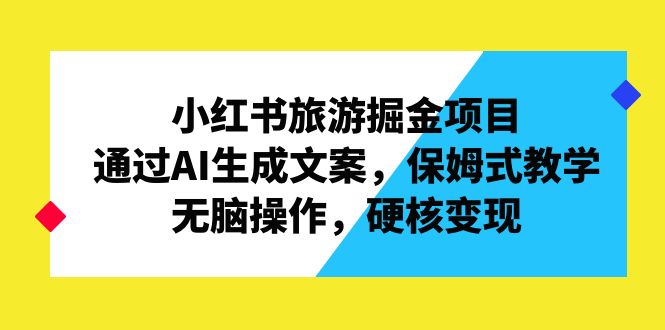 小红书旅游掘金项目，通过AI生成文案，保姆式教学，无脑操作，硬核变现-搞钱社