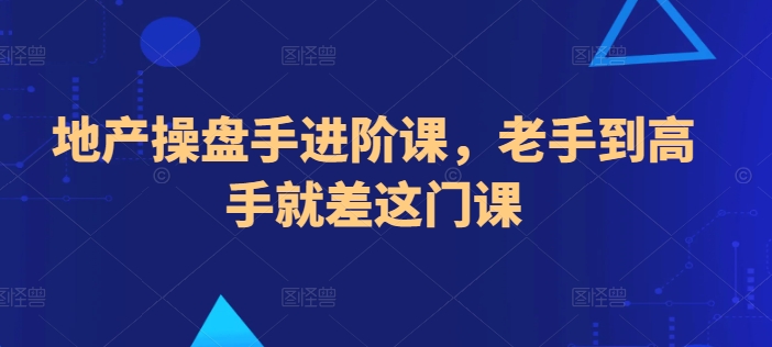 地产操盘手进阶课，老手到高手就差这门课-搞钱社