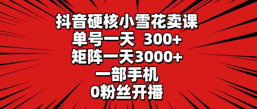 （9551期）抖音硬核小雪花卖课，单号一天300+，矩阵一天3000+，一部手机0粉丝开播-搞钱社