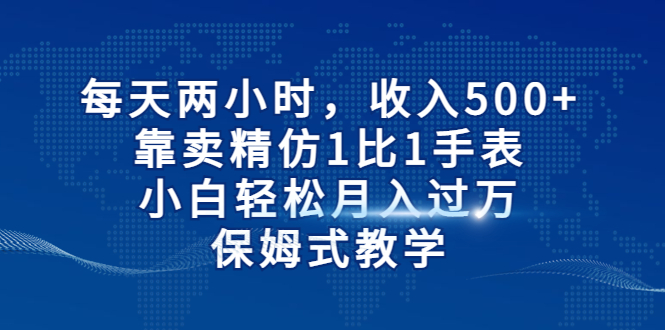 每天两小时，收入500+，靠卖精仿1比1手表，小白轻松月入过万！保姆式教学-搞钱社