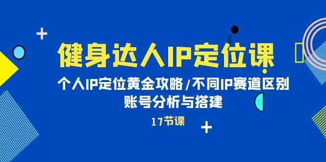 健身达人IP定位课：个人IP定位黄金攻略/不同IP赛道区别/账号分析与搭建-搞钱社