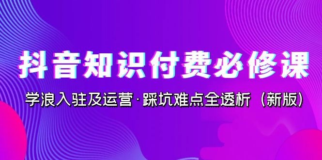 抖音·知识付费·必修课，学浪入驻及运营·踩坑难点全透析（2023新版）-搞钱社