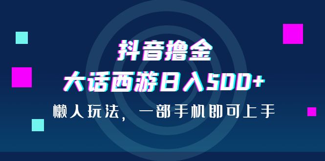 抖音撸金，大话西游日入500+，懒人玩法，一部手机即可上手-搞钱社