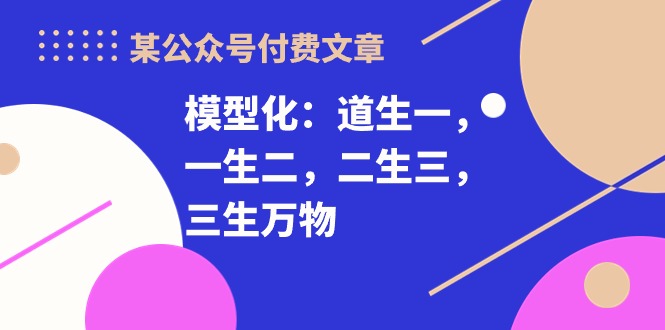 （10265期）某公众号付费文章《模型化：道生一，一生二，二生三，三生万物！》-搞钱社