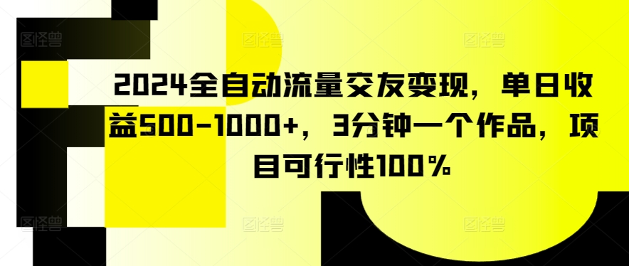 2024全自动流量交友变现，单日收益500-1000+，3分钟一个作品，项目可行性100%-搞钱社