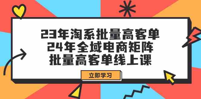 23年淘系批量高客单+24年全域电商矩阵，批量高客单线上课（109节课）-搞钱社