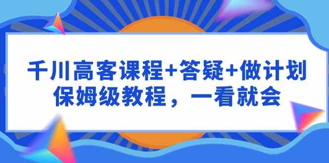 （9664期）千川 高客课程+答疑+做计划，保姆级教程，一看就会-搞钱社