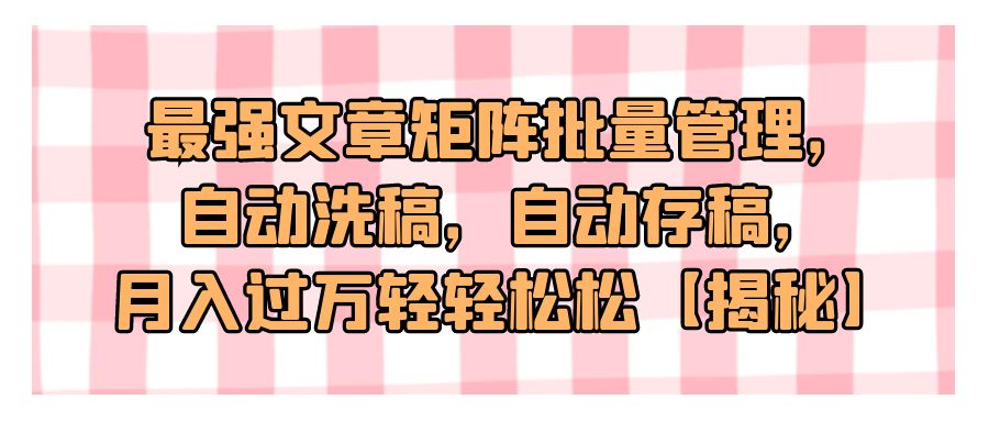 『自媒体』最强文章矩阵批量管理，自动洗稿，自动存稿，月入过万轻轻松松【揭秘】-搞钱社