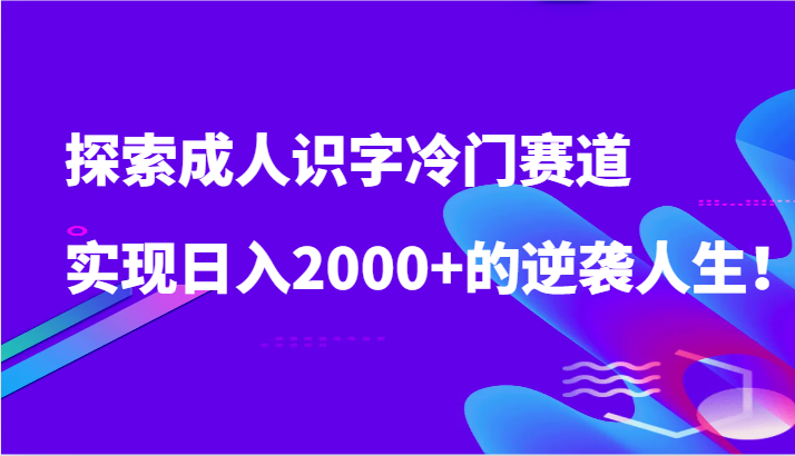 探索成人识字冷门赛道，实现日入2000+的逆袭人生！-搞钱社