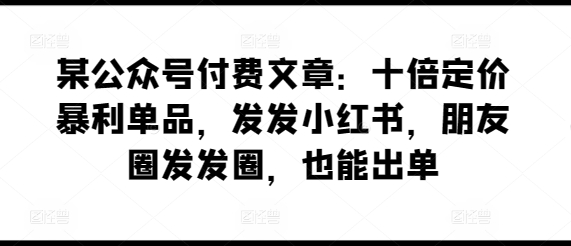 某公众号付费文章：十倍定价暴利单品，发发小红书，朋友圈发发圈，也能出单-搞钱社