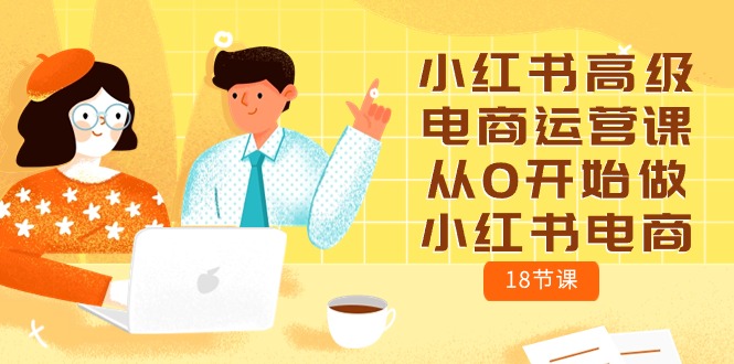 （10317期）小红书高级电商运营课，从0开始做小红书电商（18节课）-搞钱社